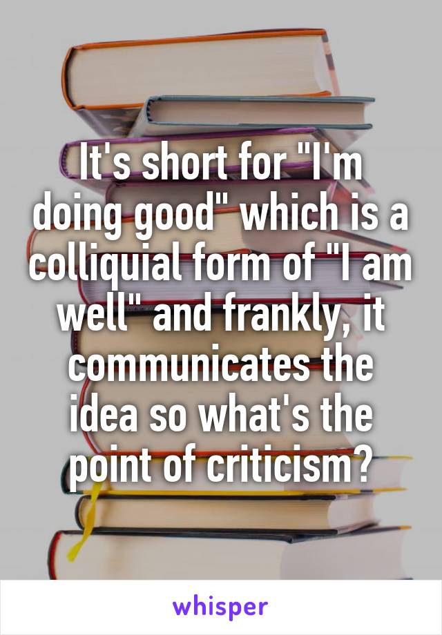 It's short for "I'm doing good" which is a colliquial form of "I am well" and frankly, it communicates the idea so what's the point of criticism?