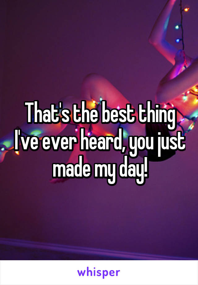 That's the best thing I've ever heard, you just made my day!