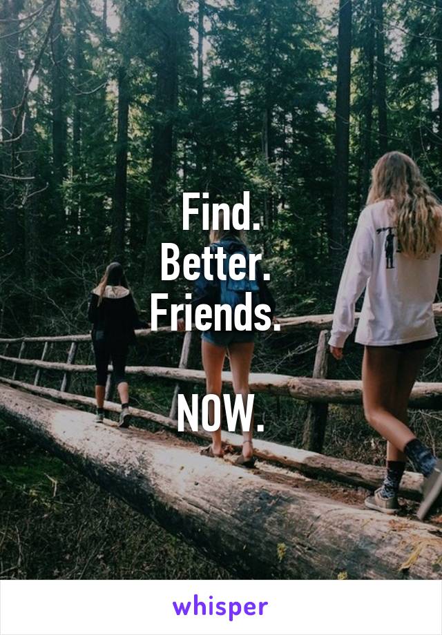 Find.
Better. 
Friends. 

NOW.