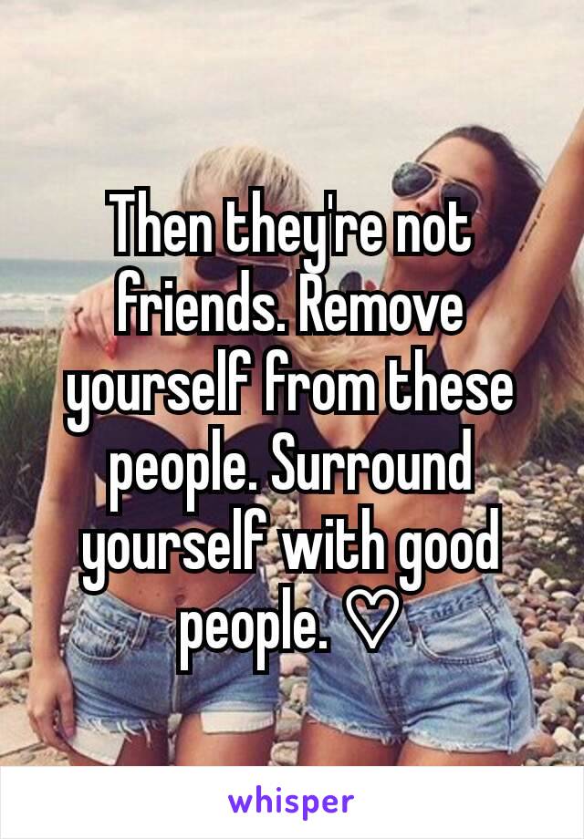 Then they're not friends. Remove yourself from these people. Surround yourself with good people. ♡