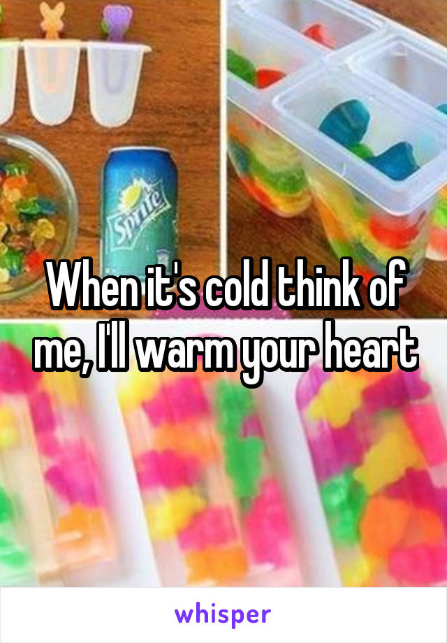 When it's cold think of me, I'll warm your heart