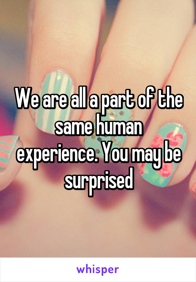 We are all a part of the same human experience. You may be surprised