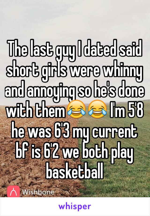 The last guy I dated said short girls were whinny and annoying so he's done with them😂😂 I'm 5'8 he was 6'3 my current bf is 6'2 we both play basketball 