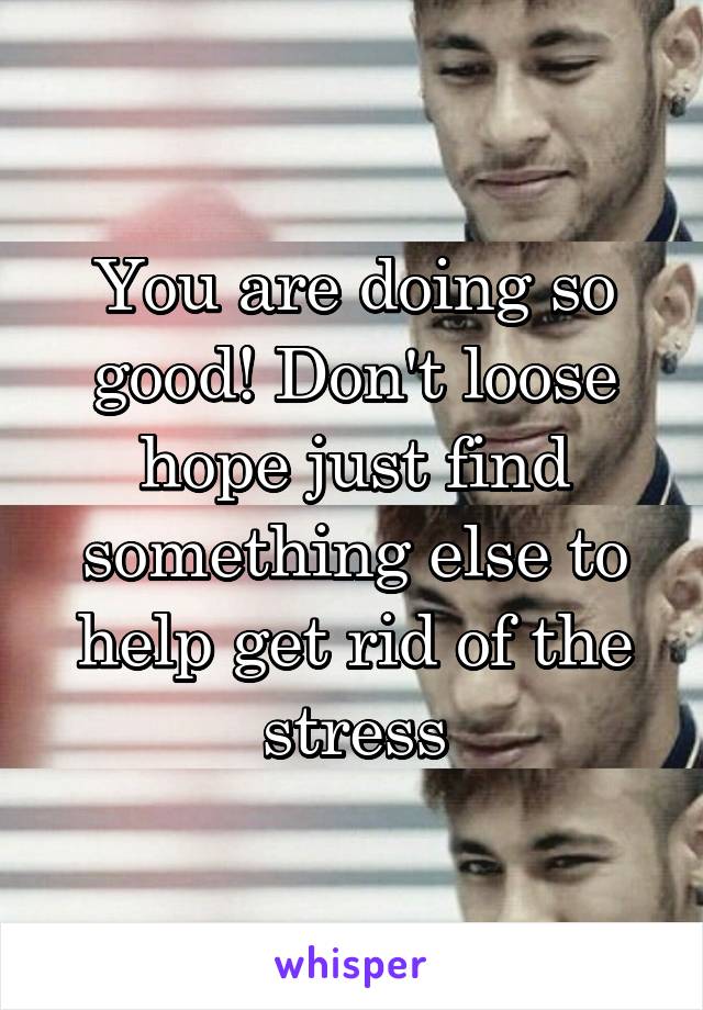 You are doing so good! Don't loose hope just find something else to help get rid of the stress