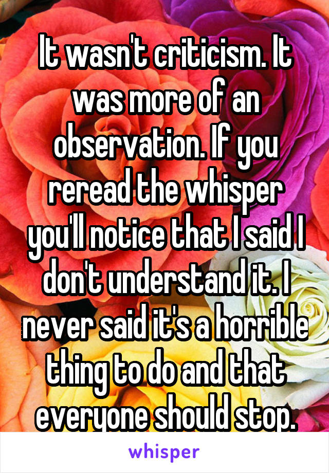 It wasn't criticism. It was more of an observation. If you reread the whisper you'll notice that I said I don't understand it. I never said it's a horrible thing to do and that everyone should stop.
