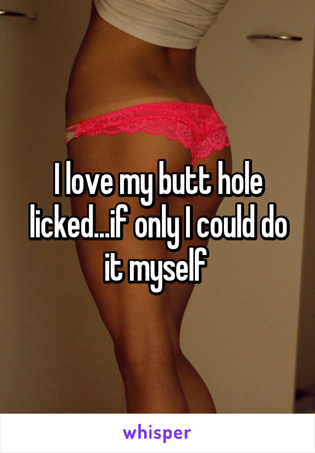 I love my butt hole licked...if only I could do it myself 