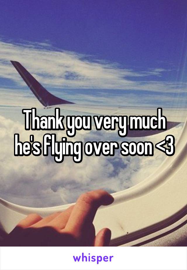 Thank you very much he's flying over soon <3