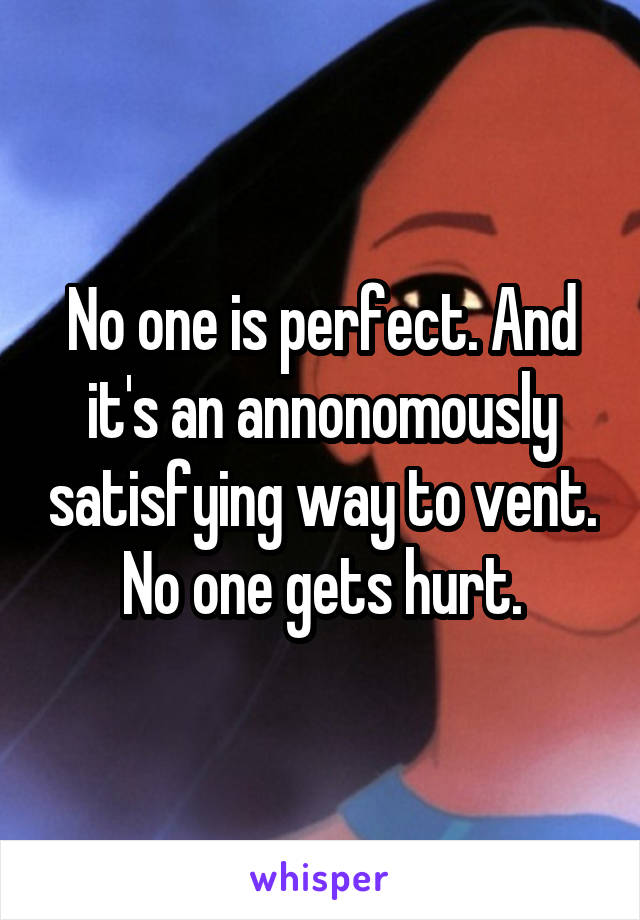 No one is perfect. And it's an annonomously satisfying way to vent. No one gets hurt.