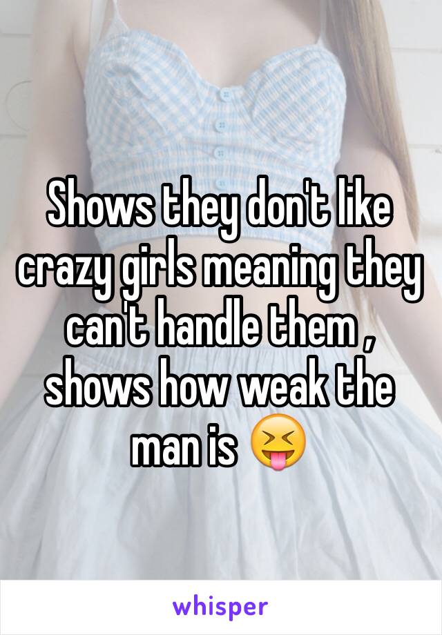 Shows they don't like crazy girls meaning they can't handle them , shows how weak the man is 😝