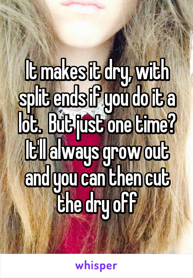 It makes it dry, with split ends if you do it a lot.  But just one time? It'll always grow out and you can then cut the dry off