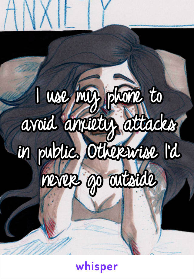I use my phone to avoid anxiety attacks in public. Otherwise I'd never go outside