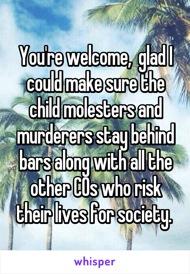 You're welcome,  glad I could make sure the child molesters and murderers stay behind bars along with all the other COs who risk their lives for society. 