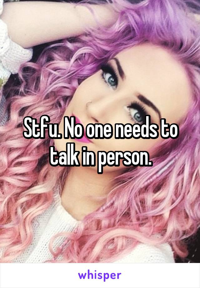 Stfu. No one needs to talk in person.