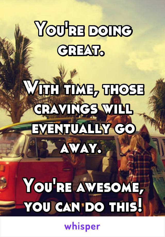 You're doing great. 

With time, those cravings will eventually go away. 

You're awesome, you can do this!