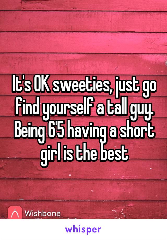 It's OK sweeties, just go find yourself a tall guy. Being 6'5 having a short girl is the best