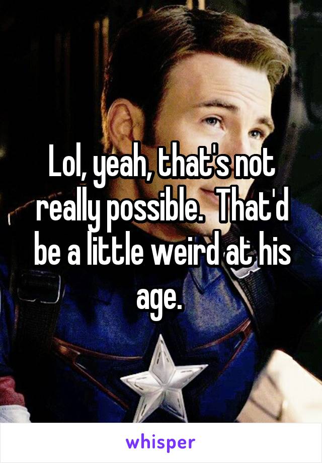 Lol, yeah, that's not really possible.  That'd be a little weird at his age. 