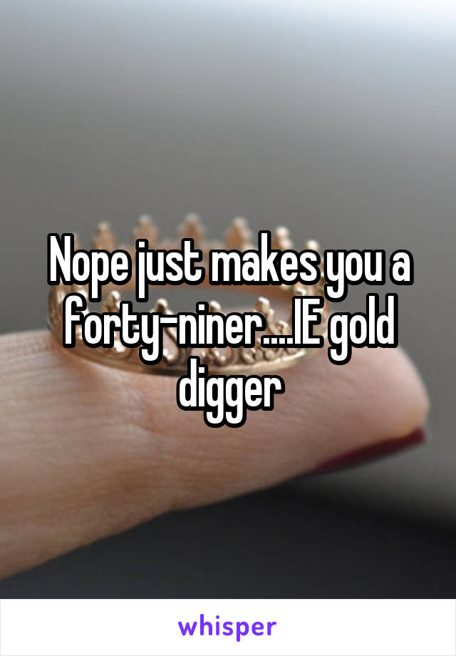 Nope just makes you a forty-niner....IE gold digger