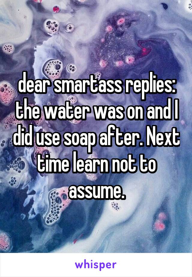 dear smartass replies: the water was on and I did use soap after. Next time learn not to assume.