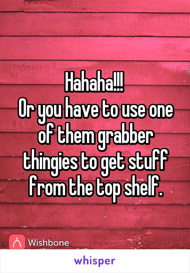 Hahaha!!! 
Or you have to use one of them grabber thingies to get stuff from the top shelf.