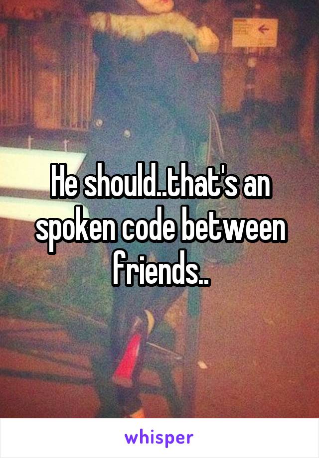 He should..that's an spoken code between friends..