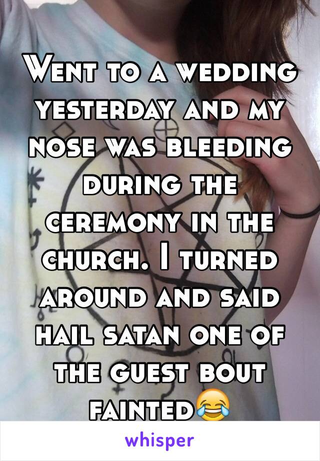 Went to a wedding yesterday and my nose was bleeding during the ceremony in the church. I turned around and said hail satan one of the guest bout fainted😂
