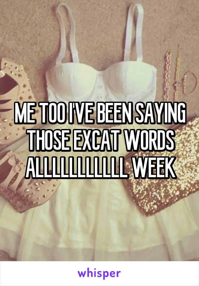 ME TOO I'VE BEEN SAYING THOSE EXCAT WORDS ALLLLLLLLLLL WEEK