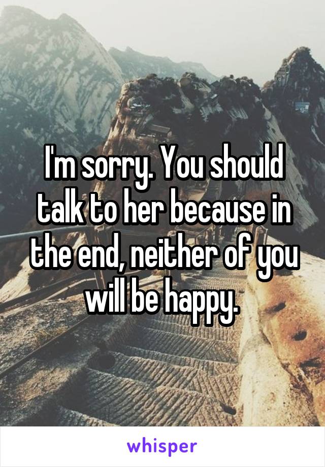 I'm sorry. You should talk to her because in the end, neither of you will be happy. 