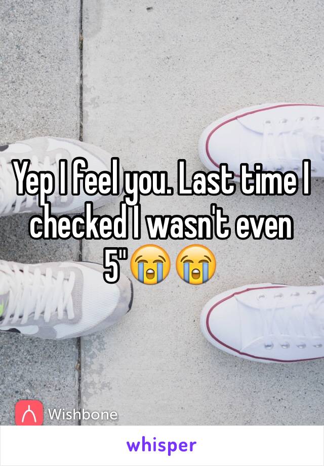Yep I feel you. Last time I checked I wasn't even 5"😭😭