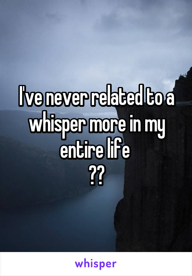 I've never related to a whisper more in my entire life 
😔😔