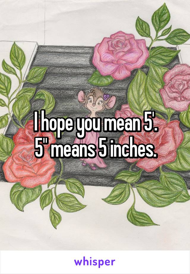 I hope you mean 5'.
5" means 5 inches.