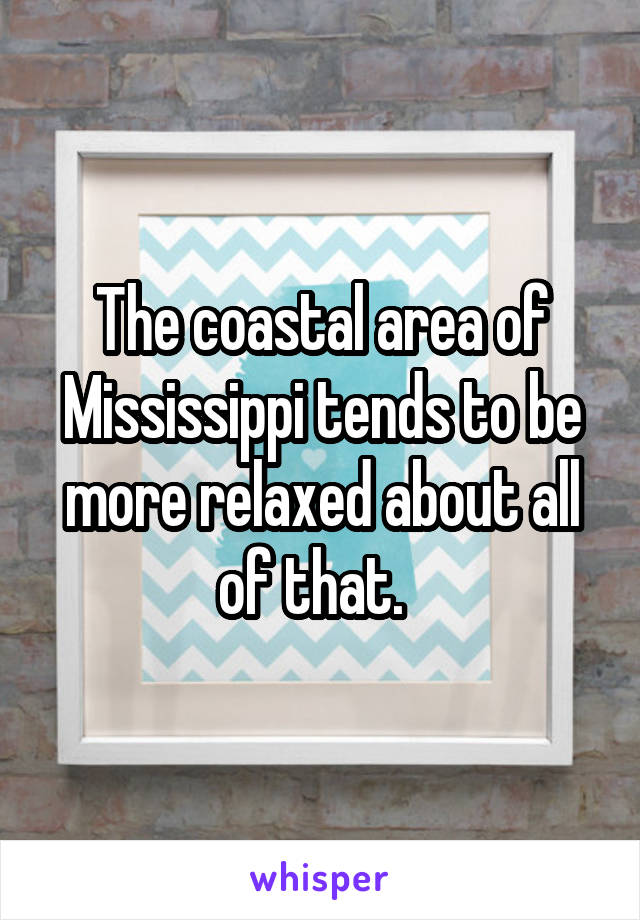 The coastal area of Mississippi tends to be more relaxed about all of that.  