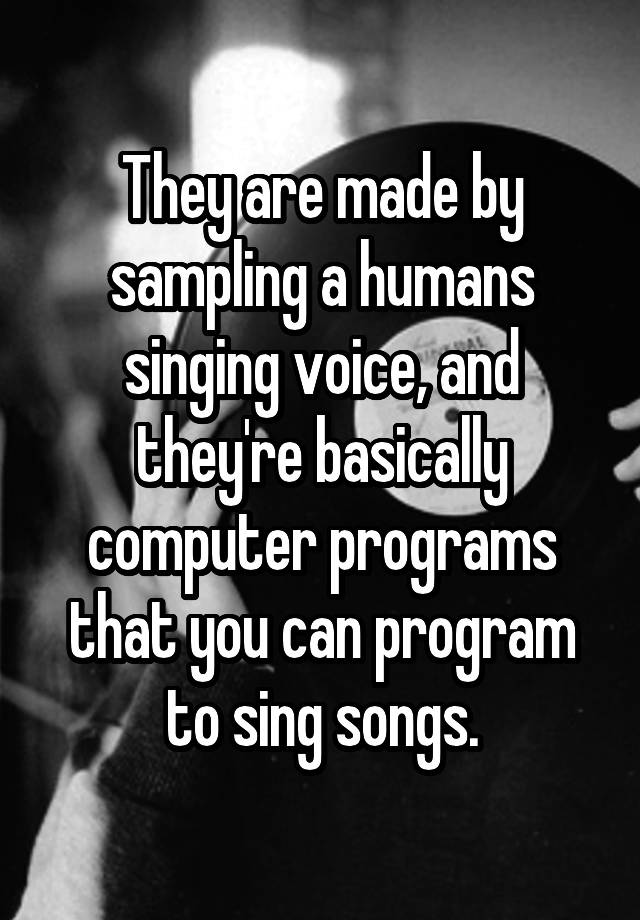 they-are-made-by-sampling-a-humans-singing-voice-and-they-re-basically