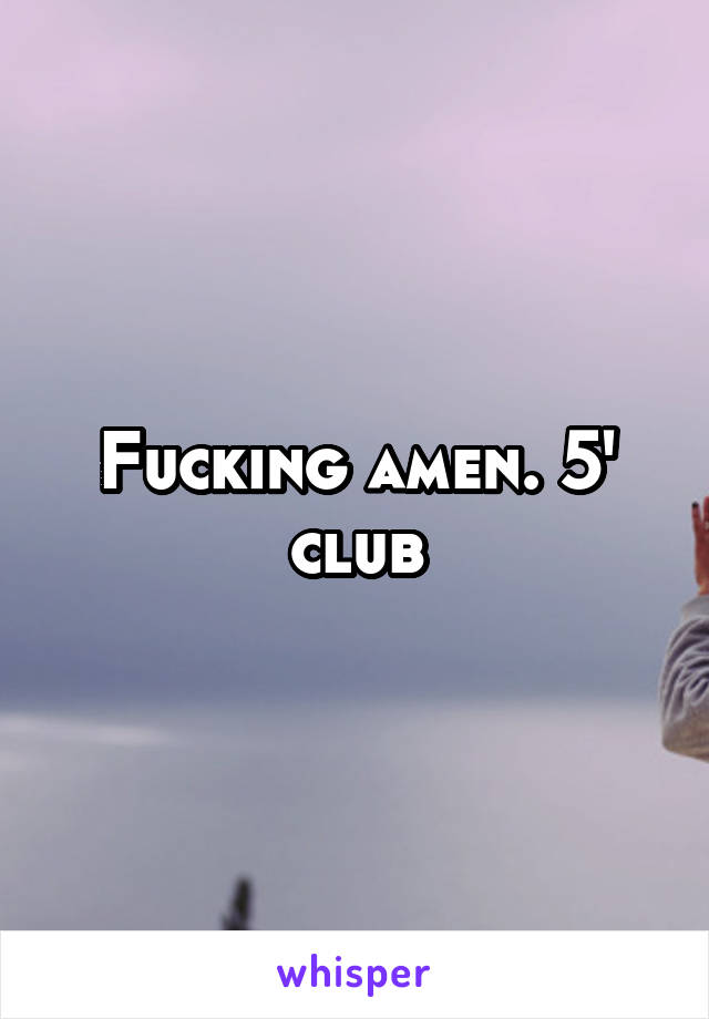 Fucking amen. 5' club