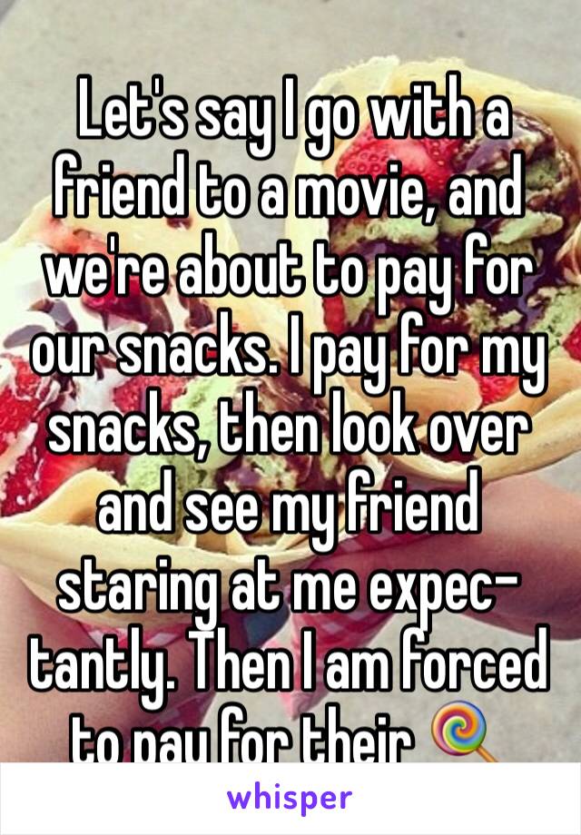  Let's say I go with a friend to a movie, and we're about to pay for our snacks. I pay for my snacks, then look over and see my friend staring at me expec-tantly. Then I am forced to pay for their 🍭