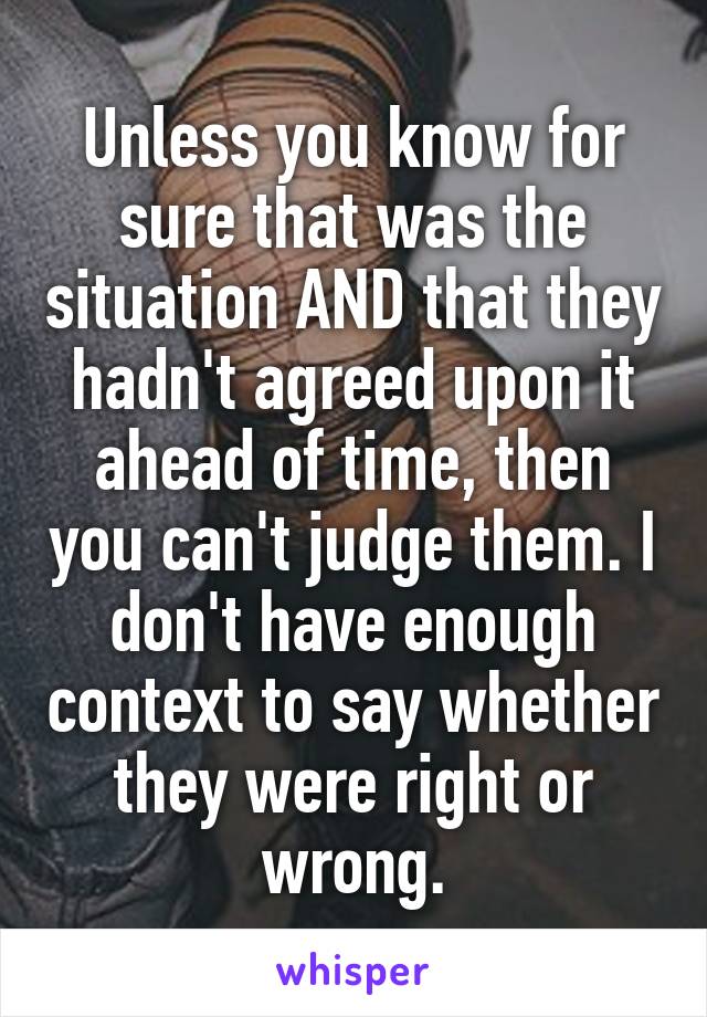 Unless you know for sure that was the situation AND that they hadn't agreed upon it ahead of time, then you can't judge them. I don't have enough context to say whether they were right or wrong.