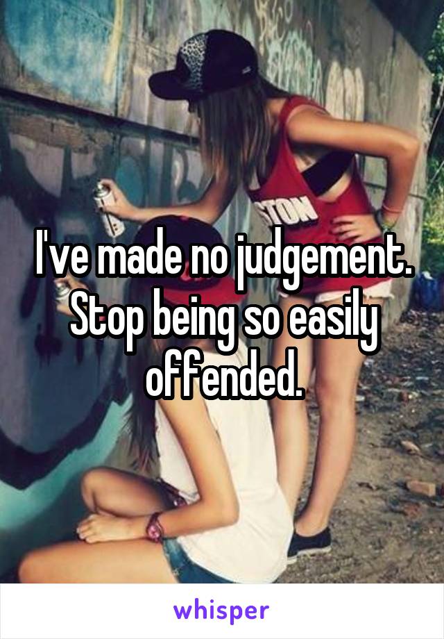 I've made no judgement. Stop being so easily offended.