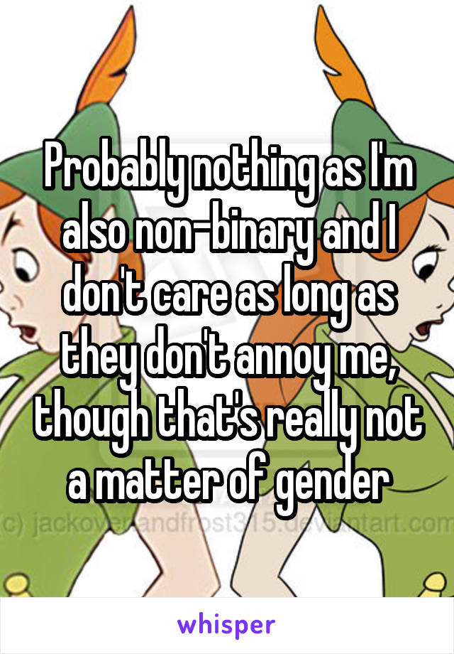 Probably nothing as I'm also non-binary and I don't care as long as they don't annoy me, though that's really not a matter of gender