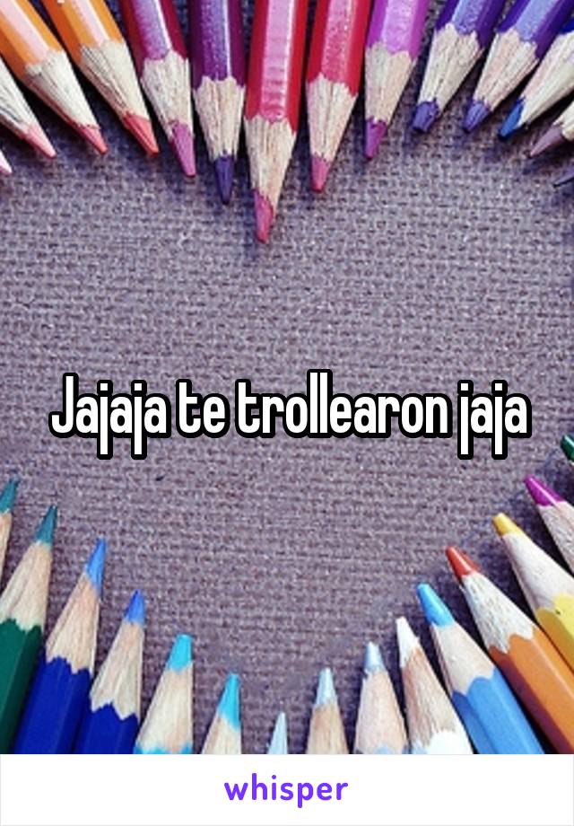 Jajaja te trollearon jaja