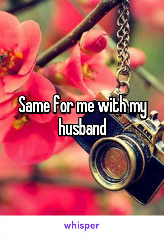 Same for me with my husband