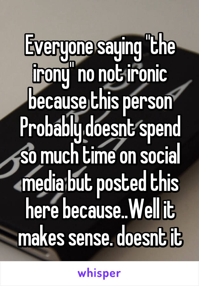 Everyone saying "the irony" no not ironic because this person Probably doesnt spend so much time on social media but posted this here because..Well it makes sense. doesnt it