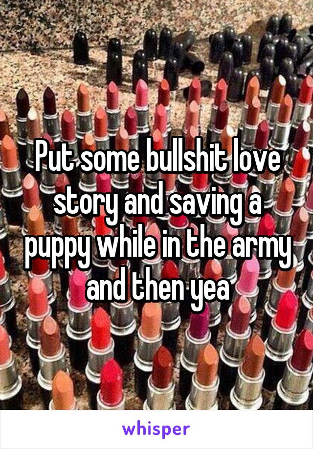 Put some bullshit love story and saving a puppy while in the army and then yea