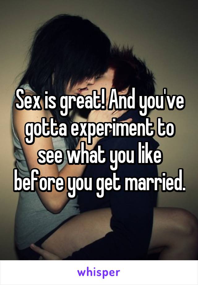 Sex is great! And you've gotta experiment to see what you like before you get married.