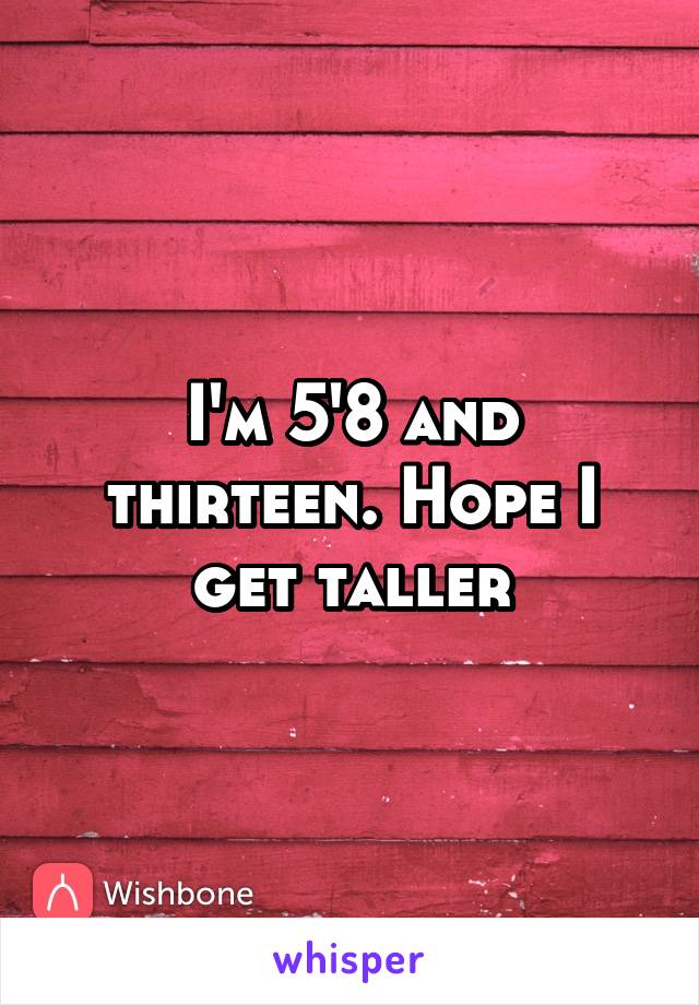 I'm 5'8 and thirteen. Hope I get taller