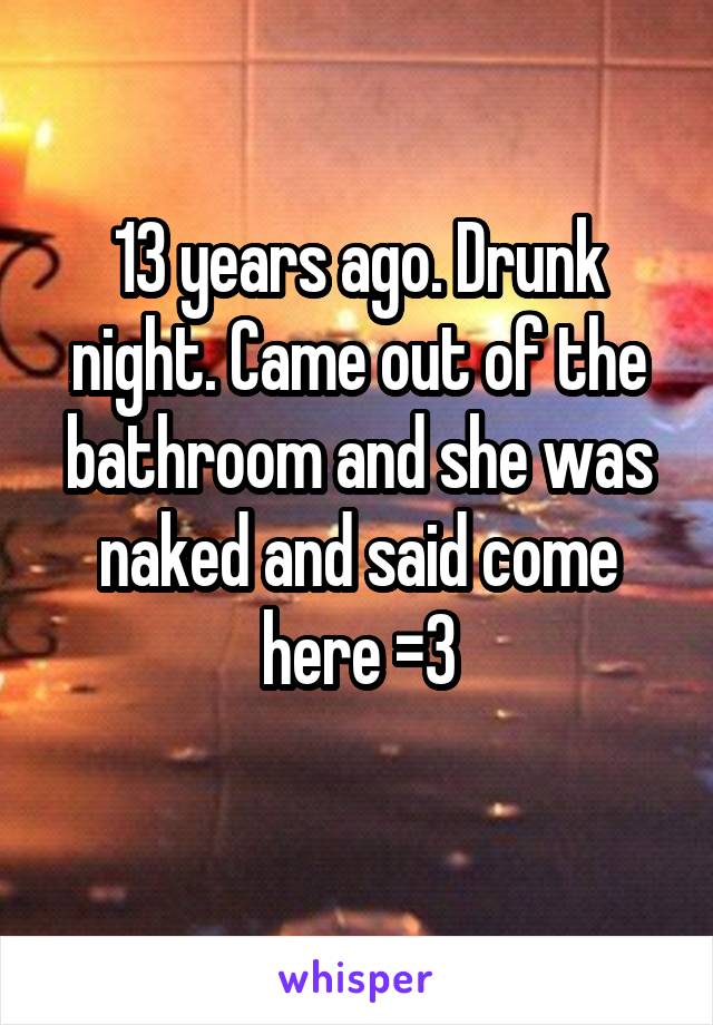 13 years ago. Drunk night. Came out of the bathroom and she was naked and said come here =3
