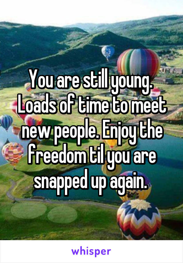 You are still young.  Loads of time to meet new people. Enjoy the freedom til you are snapped up again. 