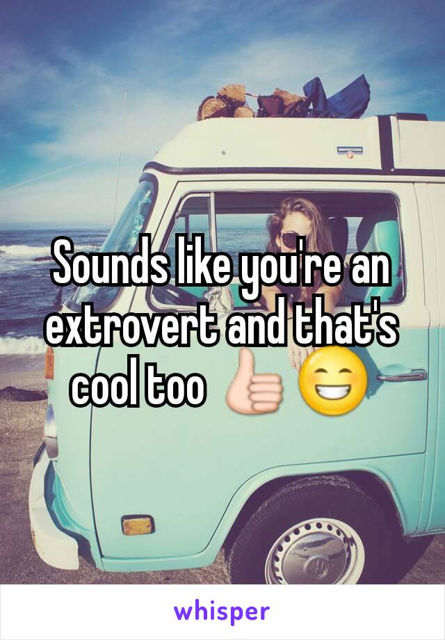 Sounds like you're an extrovert and that's cool too 👍😁