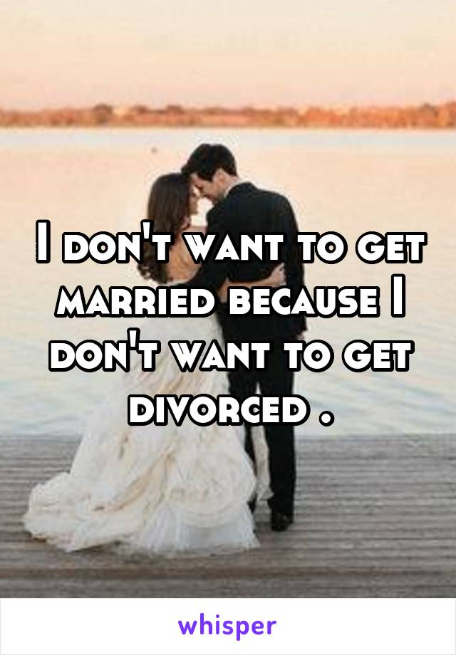 I don't want to get married because I don't want to get divorced .