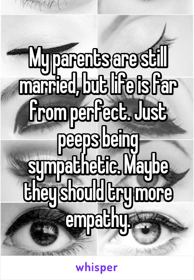 My parents are still married, but life is far from perfect. Just peeps being sympathetic. Maybe they should try more empathy.