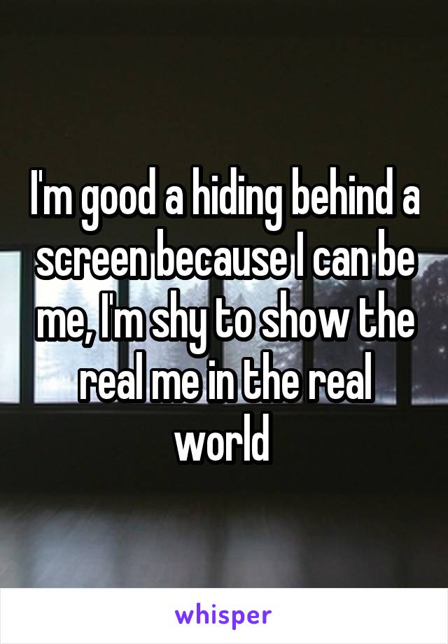 I'm good a hiding behind a screen because I can be me, I'm shy to show the real me in the real world 