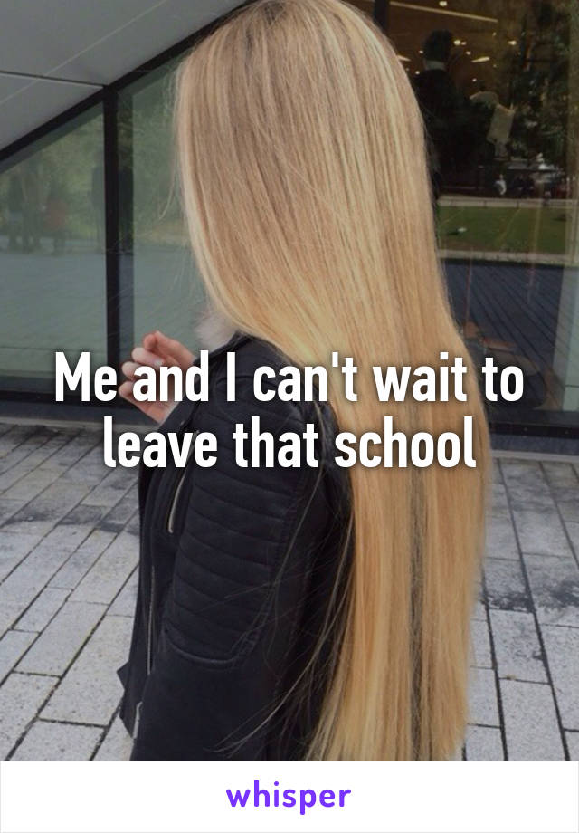 Me and I can't wait to leave that school